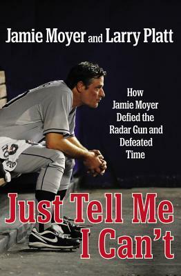 Just Tell Me I Can't: How Jamie Moyer Defied the Radar Gun and Defeated Time by Larry Platt, Jamie Moyer