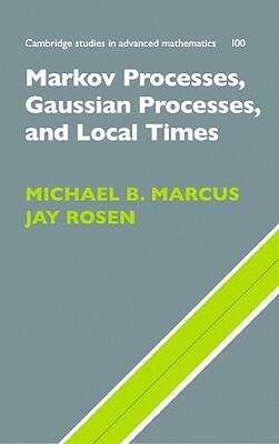 Markov Processes, Gaussian Processes, and Local Times by Jay Rosen, Michael B. Marcus