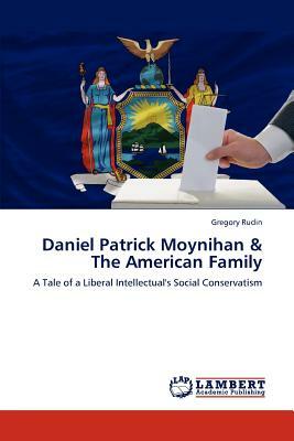 Daniel Patrick Moynihan & the American Family by Gregory Rudin