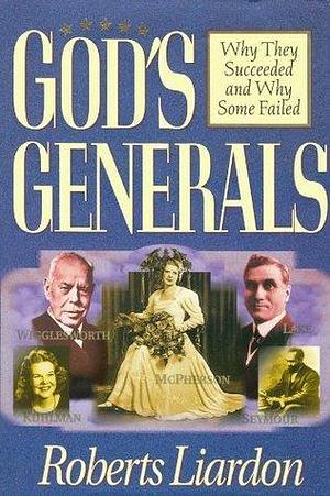 God's Generals: Why They Succeeded and Why Some Fail by Roberts Liardon, Roberts Liardon