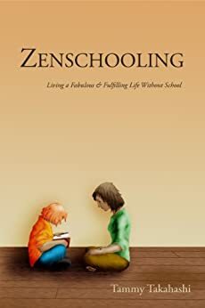 Zenschooling: Living a Fabulous and Fulfilling Life Without School by Tammy Takahashi