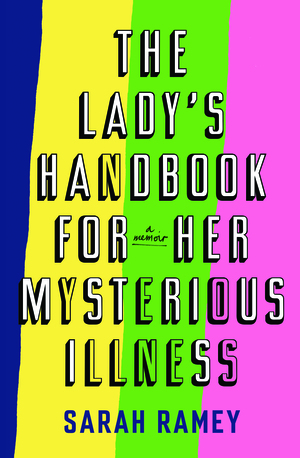 The Lady's Handbook for Her Mysterious Illness: A Memoir by Sarah Ramey