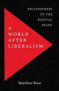 A World after Liberalism: Philosophers of the Radical Right by Matthew Rose