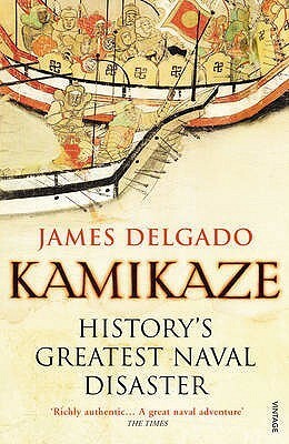 Kamikaze: History's Greatest Naval Disaster by James P. Delgado