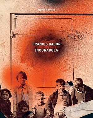 Francis Bacon: Incunabula by Rebecca Daniels, Martin Harrison