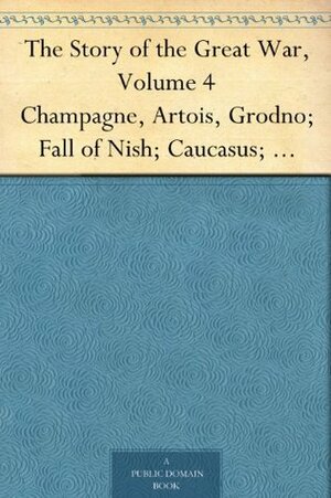 The Story of the Great War, Volume 4 Champagne, Artois, Grodno; Fall of Nish; Caucasus; Mesopotamia; Development of Air Strategy; United States and the War by Francis Trevelyan Miller, Francis Joseph Reynolds, Allen Leon Churchill