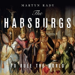 The Habsburgs: To Rule the World by Martyn Rady