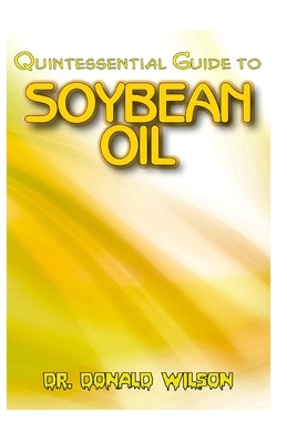 Quintessential Guide To Soybean Oil: A Complete guide on all you need to know about the Indispensable Soybean Oil! Discover the secrets of this miracl by Donald Wilson