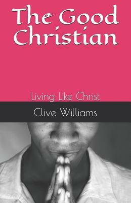 The Good Christian: Living Like Christ by Clive Williams