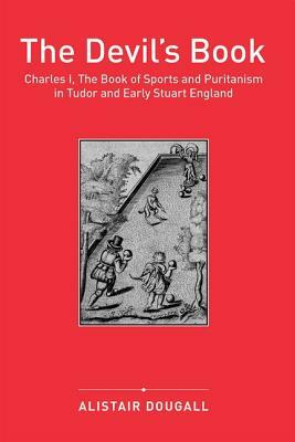 The Devil's Book: Charles I, the Book of Sports and Puritanism in Tudor and Early Stuart England by Alistair Dougall