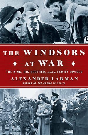 The Windsors at War: The King, His Brother, and a Family Divided by Alexander Larman, Alexander Larman