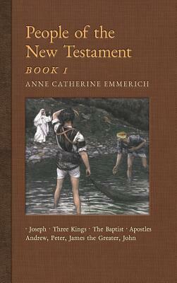 People of the New Testament, Book I: Joseph, the Three Kings, John the Baptist & Four Apostles (Andrew, Peter, James the Greater, John) by Anne Catherine Emmerich, James Richard Wetmore