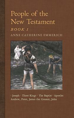 People of the New Testament, Book I: Joseph, the Three Kings, John the Baptist & Four Apostles (Andrew, Peter, James the Greater, John) by James Richard Wetmore, Anne Catherine Emmerich