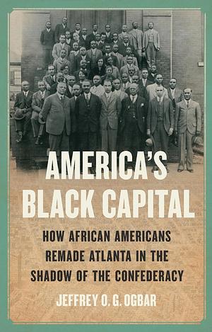 America's Black Capital: How African Americans Remade Atlanta in the Shadow of the Confederacy by Jeffrey O. G. Ogbar
