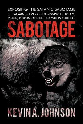 Sabotage: Exposing the Satanic Sabotage Set Against Every God-Inspired Dream, Vision, Purpose, and Destiny Within Your Life by Kevin A. Johnson