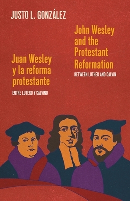 John Wesley and the Protestant Reformation / Juan Wesley y la reforma protestante: Between Luther and Calvin / Entre Lutero y Calvino by Justo L. González