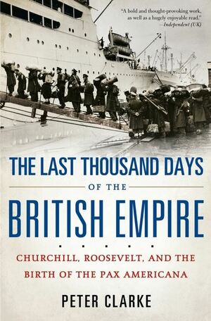 The Last Thousand Days of the British Empire: Churchill, Roosevelt, and the Birth of the Pax Americana by P.F. Clarke