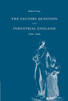 The Factory Question and Industrial England, 1830-1860 by Robert Gray