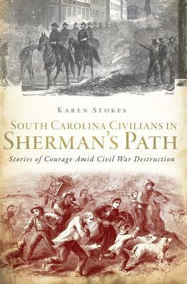 South Carolina Civilians in Sherman's Path: Stories of Courage Amid Civil War Destruction by Karen Stokes