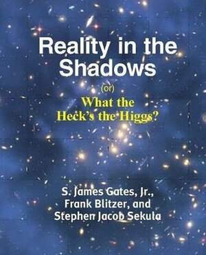 Reality in the Shadows (Or) What the Heck's the Higgs? by Stephen Jacob Sekula, S. James Gates, Frank Blitzer