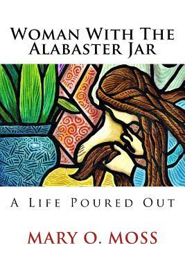 Woman With The Alabaster Jar: A Life Poured Out by Mary Moss