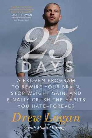 25Days: A Proven Program to Rewire Your Brain, Stop Weight Gain, and Finally Crush the Habits You Hate--Forever by Drew Logan