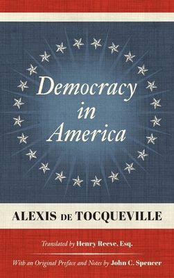 Democracy in America (1838): Translated by Henry Reeve, Esq. With an Original Preface and Notes by John C. Spencer by Alexis de Tocqueville