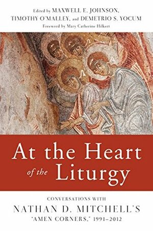At the Heart of the Liturgy: Conversations with Nathan D. Mitchell\'s Amen Corners, 1991-2012 by Timothy P. O'Malley, Maxwell E. Johnson, Demetrio S. Yocum, Mary Catherine Hilkert