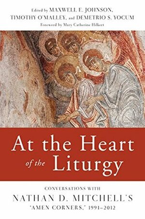 At the Heart of the Liturgy: Conversations with Nathan D. Mitchell\'s Amen Corners, 1991-2012 by Timothy P. O'Malley, Mary Catherine Hilkert, Maxwell E. Johnson, Demetrio S. Yocum