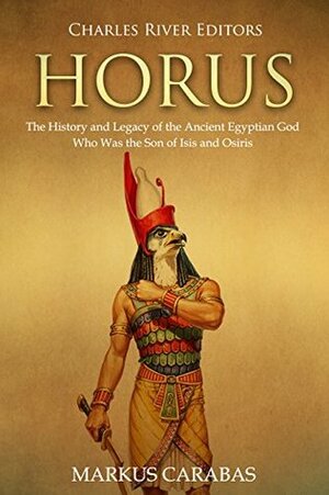 Horus: The History and Legacy of the Ancient Egyptian God Who Was the Son of Isis and Osiris by Markus Carabas, Charles River Editors