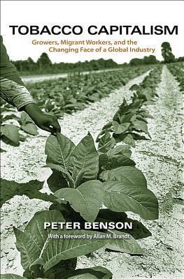 Tobacco Capitalism: Growers, Migrant Workers, and the Changing Face of a Global Industry by Peter Benson
