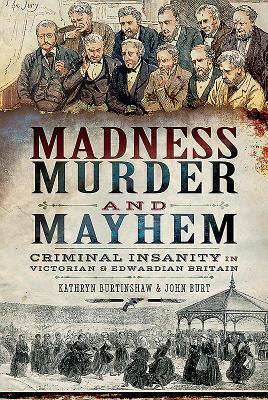 Madness, Murder and Mayhem: Criminal Insanity in Victorian and Edwardian Britain by Kathryn Burtinshaw, John Burt