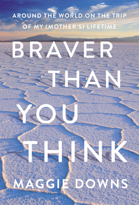 Braver Than You Think: Around the World on the Trip of My (Mother's) Lifetime by Maggie Downs
