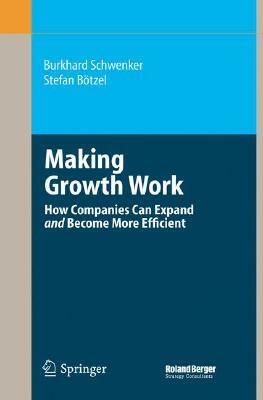 Making Growth Work: How Companies Can Expand and Become More Efficient by Stefan Bötzel, Burkhard Schwenker