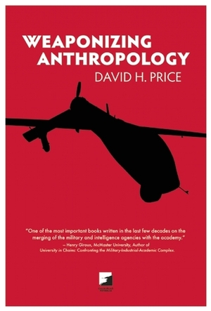 Weaponizing Anthropology: Social Science in Service of the Militarized State by David H. Price