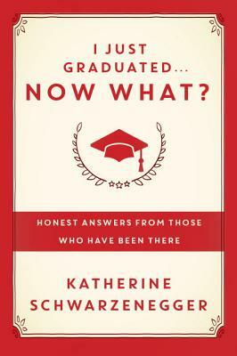I Just Graduated... Now What?: Honest Answers from Those Who Have Been There by Katherine Schwarzenegger