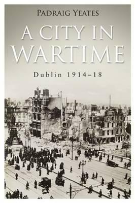 A City in Wartime: Dublin 1914-1918 by Padraig Yeates