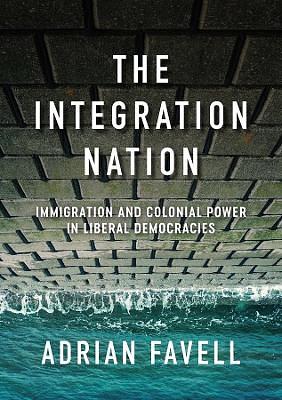 The Integration Nation: Immigration and Colonial Power in Liberal Democracies by Adrian Favell