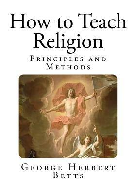 How to Teach Religion: Principles and Methods by George Herbert Betts