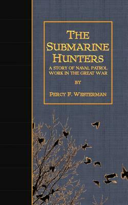 The Submarine Hunters: A Story of Naval Patrol Work in the Great War by Percy F. Westerman