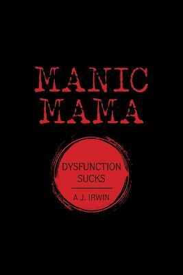 Manic Mama: Dysfunction Sucks by A. J. Irwin