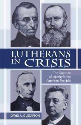 Lutherans in Crisis: The Question of Identity in the American Republic by David A. Gustafson