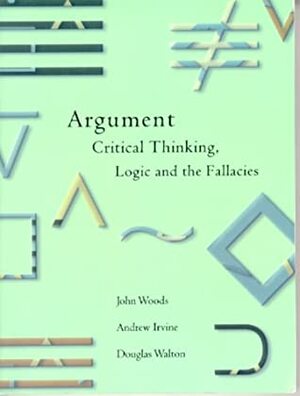 Argument: Critical Thinking, Logic and the Fallacies by Andrew D. Irvine, Douglas N. Walton, John Hayden Woods