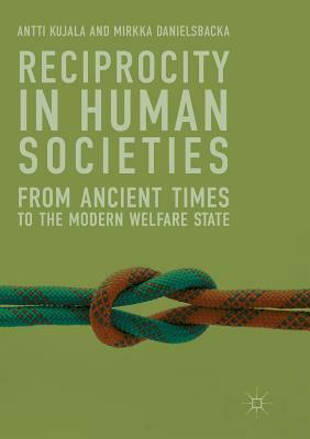 Reciprocity in Human Societies: From Ancient Times to the Modern Welfare State by Mirkka Danielsbacka, Antti Kujala