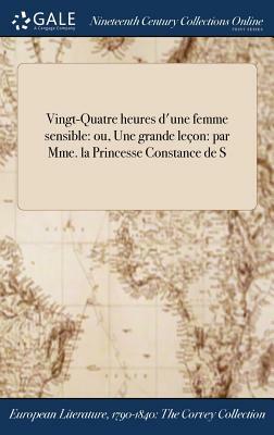 Vingt-Quatre Heures D'Une Femme Sensible: Ou, Une Grande Lecon: Par Mme. La Princesse Constance de S by 