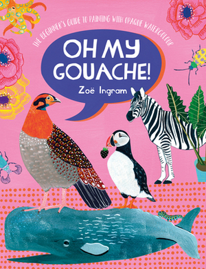 Oh My Gouache!: The Beginner's Guide to Painting with Opaque Watercolour by Zoë Ingram