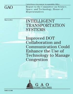 Intelligent Transportation Systems: Improved DOT Collaboration and Communication Could Enhance the Use of Technology to Manage Congestion by Government Accountability Office