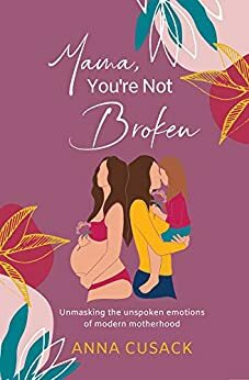 Mama, You're Not Broken: Unmasking the Unspoken Emotions of Modern Motherhood by Anna Cusack