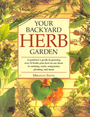 Your Backyard Herb Garden: A Gardener's Guide to Growing Over 50 Herbs Plus How to Use Them in Cooking, Crafts, Companion Planting and More by Miranda Smith