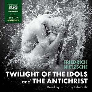The Twilight of the Idols and the Anti-Christ: Or How to Philosophize with a Hammer by Friedrich Nietzsche